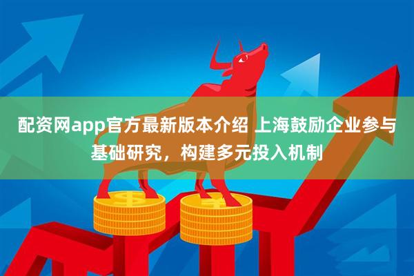配资网app官方最新版本介绍 上海鼓励企业参与基础研究,构建多元投入机制