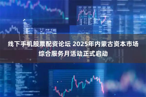 线下手机股票配资论坛 2025年内蒙古资本市场综合服务月活动正式启动