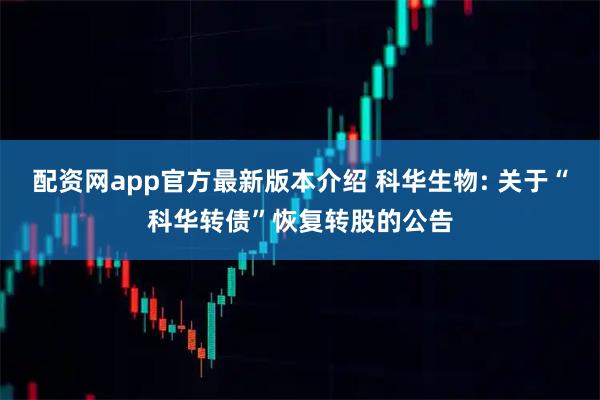 配资网app官方最新版本介绍 科华生物: 关于“科华转债”恢复转股的公告
