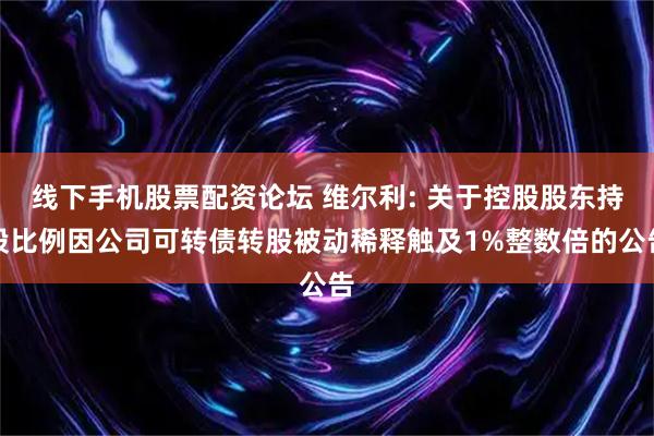 线下手机股票配资论坛 维尔利: 关于控股股东持股比例因公司可转债转股被动稀释触及1%整数倍的公告