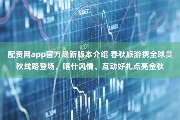 配资网app官方最新版本介绍 春秋旅游携全球赏秋线路登场，喀什风情、互动好礼点亮金秋