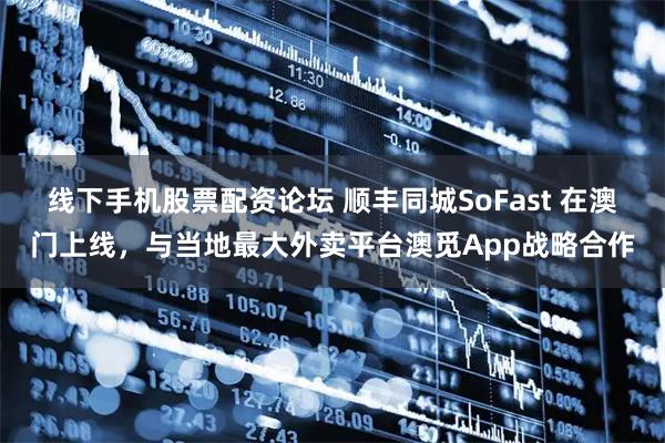线下手机股票配资论坛 顺丰同城SoFast 在澳门上线，与当地最大外卖平台澳觅App战略合作