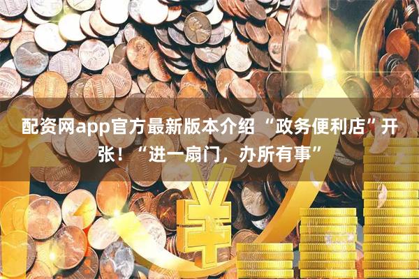 配资网app官方最新版本介绍 “政务便利店”开张!“进一扇门,办所有事”