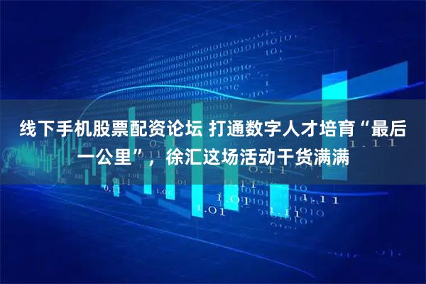 线下手机股票配资论坛 打通数字人才培育“最后一公里”，徐汇这场活动干货满满