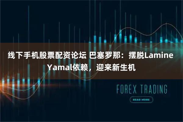 线下手机股票配资论坛 巴塞罗那：摆脱Lamine Yamal依赖，迎来新生机