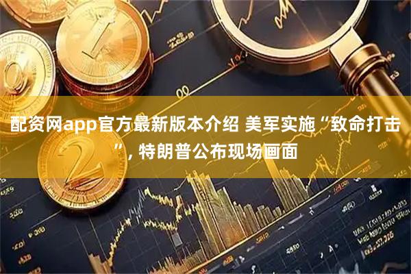 配资网app官方最新版本介绍 美军实施“致命打击”, 特朗普公布现场画面