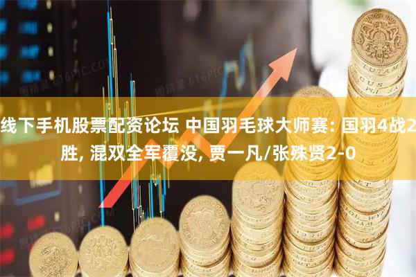 线下手机股票配资论坛 中国羽毛球大师赛: 国羽4战2胜, 混双全军覆没, 贾一凡/张殊贤2-0