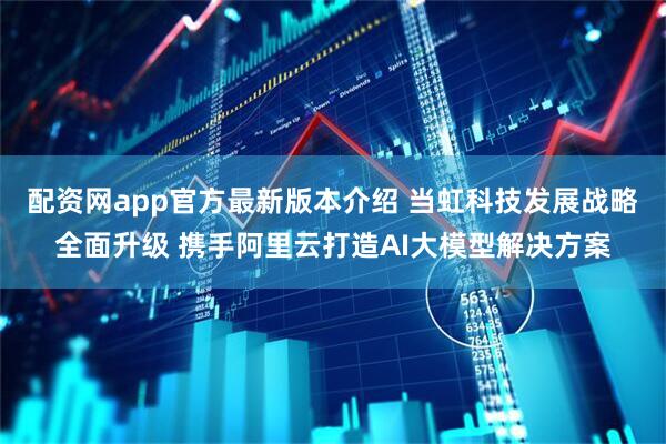 配资网app官方最新版本介绍 当虹科技发展战略全面升级 携手阿里云打造AI大模型解决方案