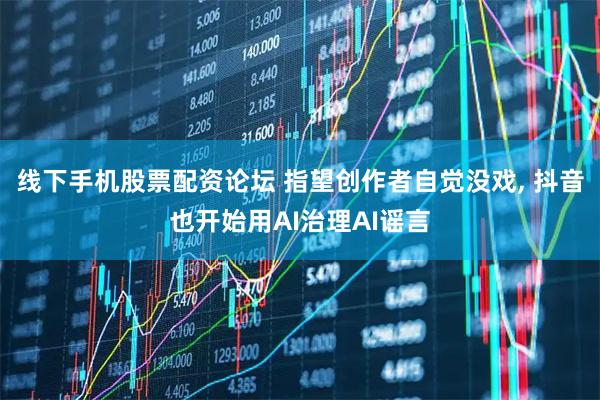 线下手机股票配资论坛 指望创作者自觉没戏, 抖音也开始用AI治理AI谣言