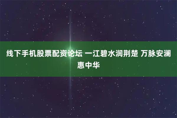 线下手机股票配资论坛 一江碧水润荆楚 万脉安澜惠中华