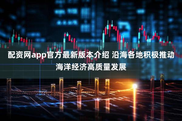 配资网app官方最新版本介绍 沿海各地积极推动海洋经济高质量发展