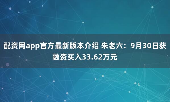 配资网app官方最新版本介绍 朱老六：9月30日获融资买入33.62万元