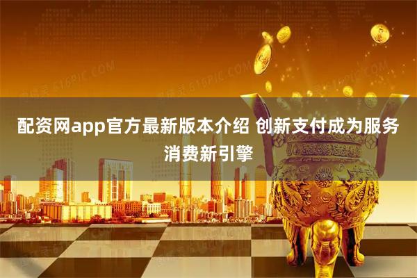 配资网app官方最新版本介绍 创新支付成为服务消费新引擎