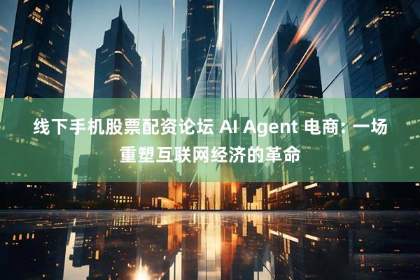 线下手机股票配资论坛 AI Agent 电商: 一场重塑互联网经济的革命