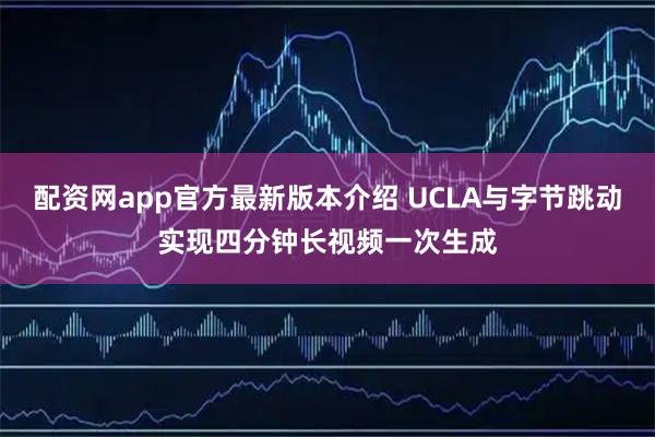 配资网app官方最新版本介绍 UCLA与字节跳动实现四分钟长视频一次生成