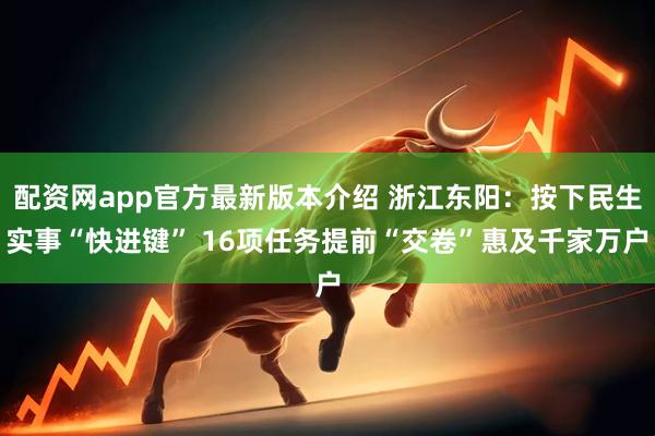 配资网app官方最新版本介绍 浙江东阳：按下民生实事“快进键” 16项任务提前“交卷”惠及千家万户