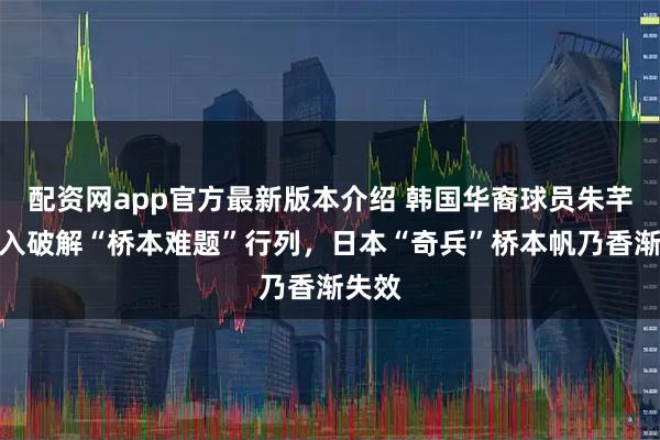 配资网app官方最新版本介绍 韩国华裔球员朱芊曦加入破解“桥本难题”行列，日本“奇兵”桥本帆乃香渐失效