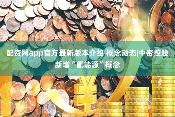 配资网app官方最新版本介绍 概念动态|中密控股新增“氢能源”概念