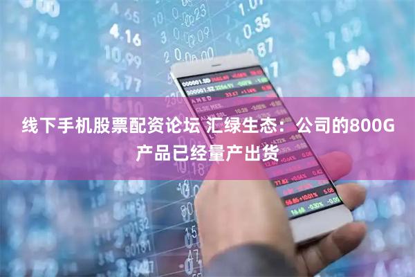 线下手机股票配资论坛 汇绿生态：公司的800G产品已经量产出货
