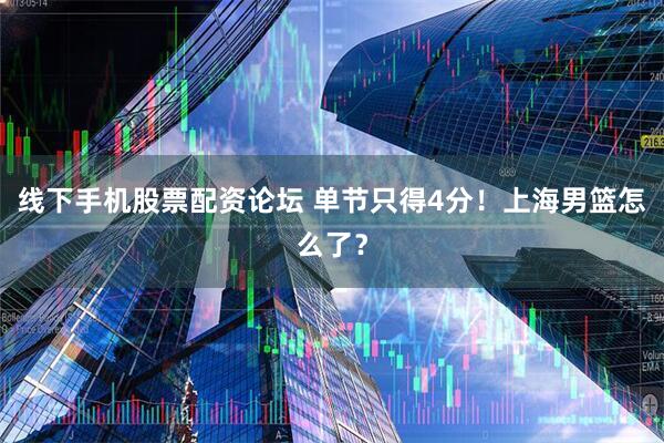 线下手机股票配资论坛 单节只得4分！上海男篮怎么了？