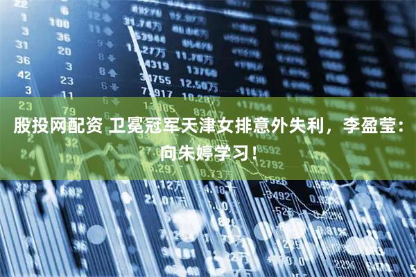 股投网配资 卫冕冠军天津女排意外失利，李盈莹：向朱婷学习！