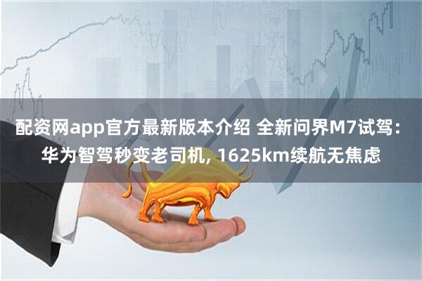 配资网app官方最新版本介绍 全新问界M7试驾: 华为智驾秒变老司机, 1625km续航无焦虑
