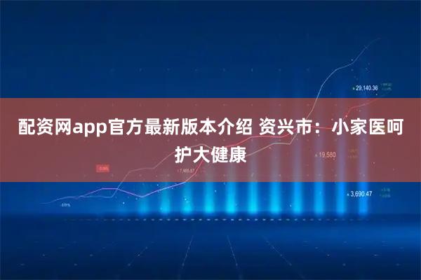 配资网app官方最新版本介绍 资兴市：小家医呵护大健康