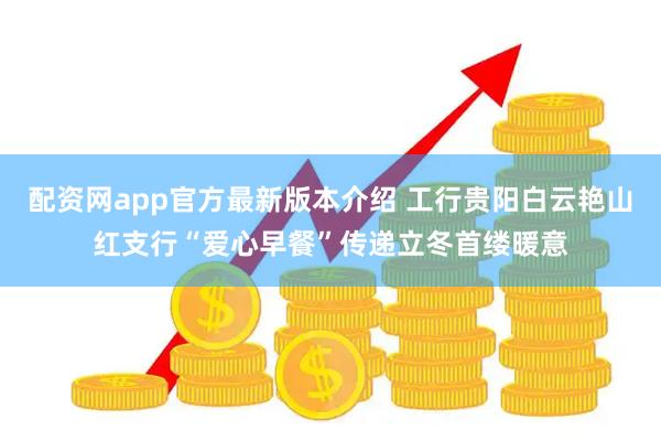 配资网app官方最新版本介绍 工行贵阳白云艳山红支行“爱心早餐”传递立冬首缕暖意