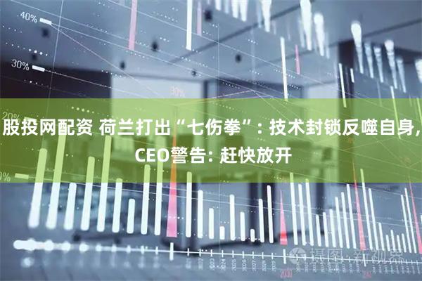 股投网配资 荷兰打出“七伤拳”: 技术封锁反噬自身, CEO警告: 赶快放开