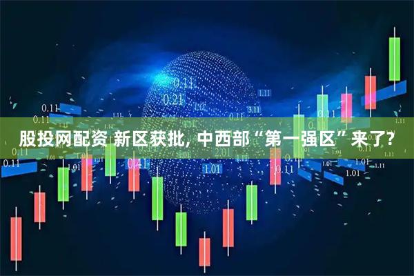 股投网配资 新区获批, 中西部“第一强区”来了?