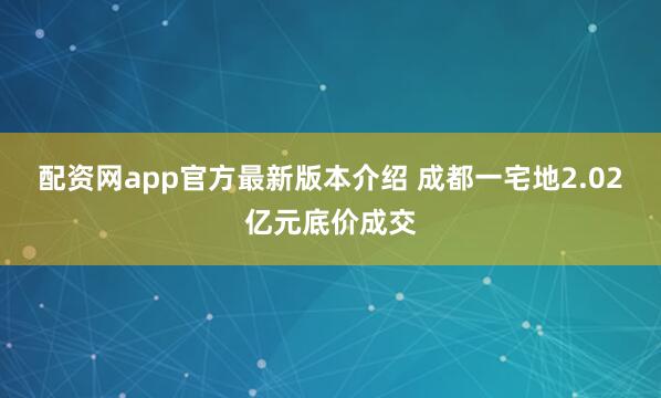 配资网app官方最新版本介绍 成都一宅地2.02亿元底价成交