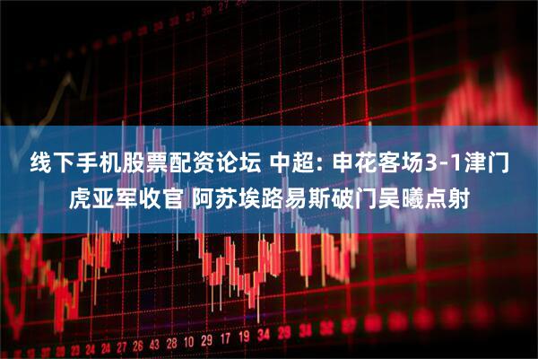 线下手机股票配资论坛 中超: 申花客场3-1津门虎亚军收官 阿苏埃路易斯破门吴曦点射