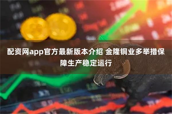 配资网app官方最新版本介绍 金隆铜业多举措保障生产稳定运行