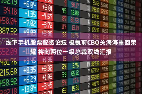 线下手机股票配资论坛 极氪前CBO关海涛重回荣耀 将向两位一级总裁双线汇报