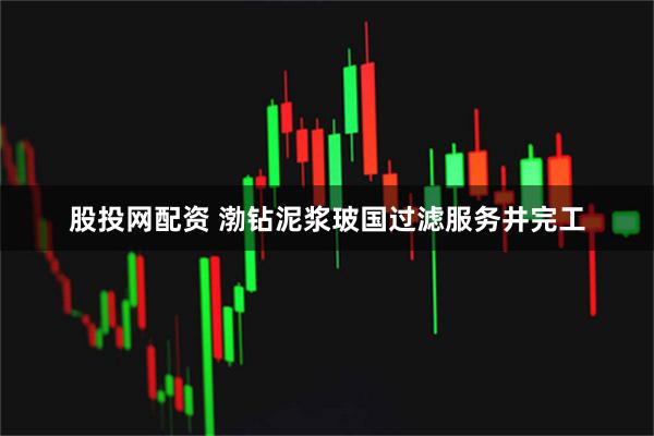 股投网配资 渤钻泥浆玻国过滤服务井完工