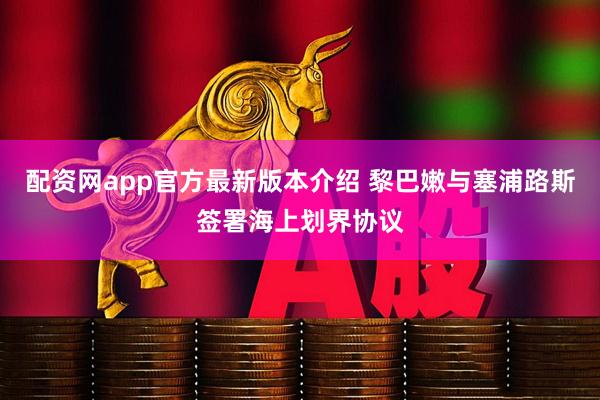 配资网app官方最新版本介绍 黎巴嫩与塞浦路斯签署海上划界协议