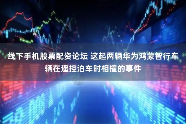 线下手机股票配资论坛 这起两辆华为鸿蒙智行车辆在遥控泊车时相撞的事件