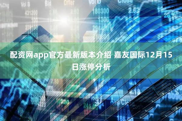 配资网app官方最新版本介绍 嘉友国际12月15日涨停分析