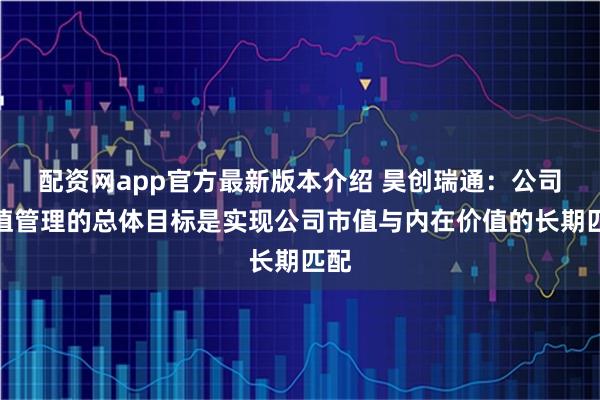 配资网app官方最新版本介绍 昊创瑞通：公司市值管理的总体目标是实现公司市值与内在价值的长期匹配