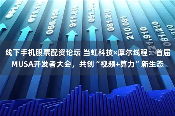 线下手机股票配资论坛 当虹科技×摩尔线程：首届MUSA开发者大会，共创“视频+算力”新生态