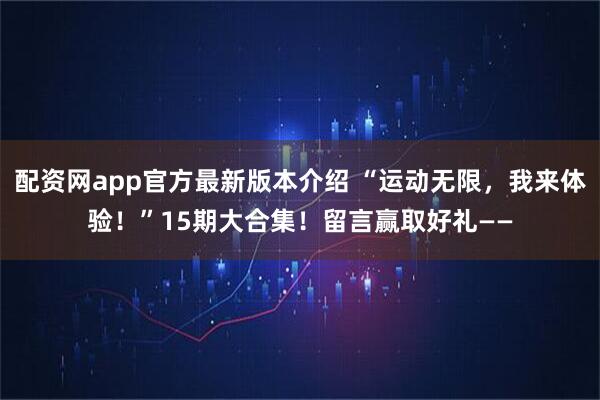 配资网app官方最新版本介绍 “运动无限，我来体验！”15期大合集！留言赢取好礼——