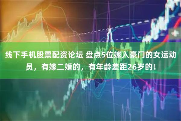 线下手机股票配资论坛 盘点5位嫁入豪门的女运动员，有嫁二婚的，有年龄差距26岁的！