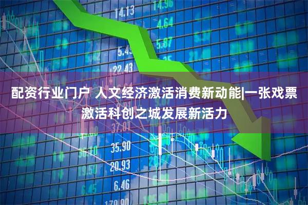 配资行业门户 人文经济激活消费新动能|一张戏票激活科创之城发展新活力