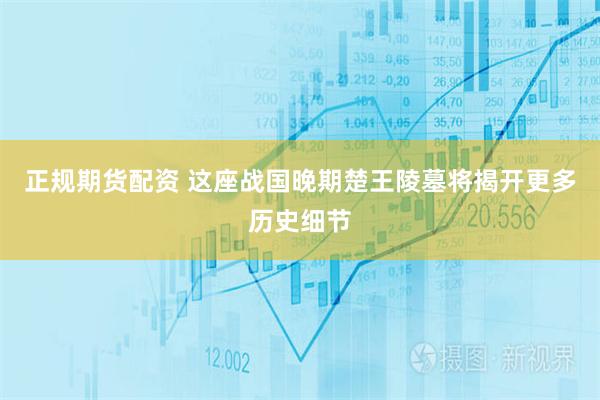 正规期货配资 这座战国晚期楚王陵墓将揭开更多历史细节