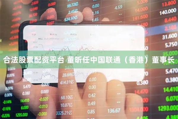 合法股票配资平台 董昕任中国联通（香港）董事长
