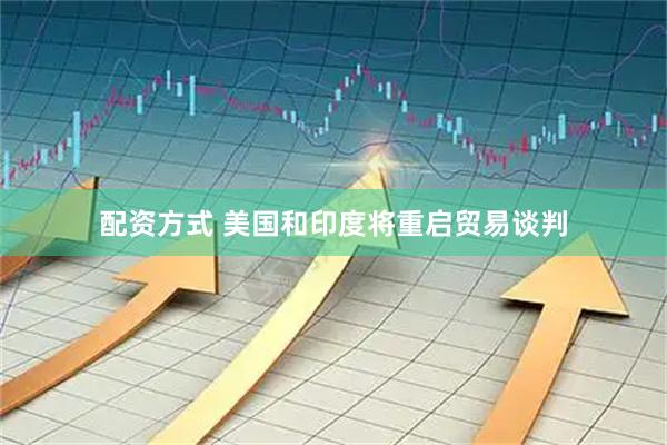 配资方式 美国和印度将重启贸易谈判