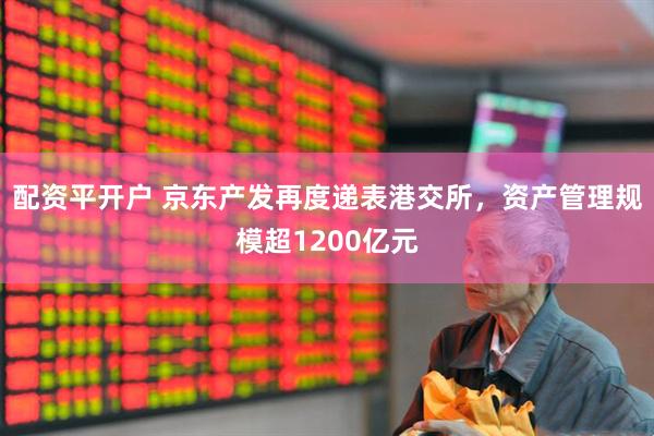 配资平开户 京东产发再度递表港交所，资产管理规模超1200亿元