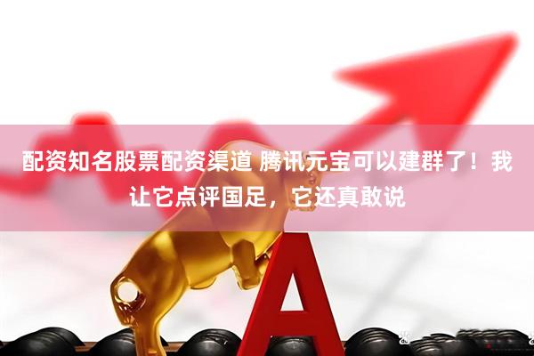 配资知名股票配资渠道 腾讯元宝可以建群了！我让它点评国足，它还真敢说