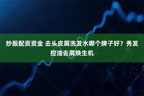 炒股配资资金 去头皮屑洗发水哪个牌子好？秀发控油去屑焕生机