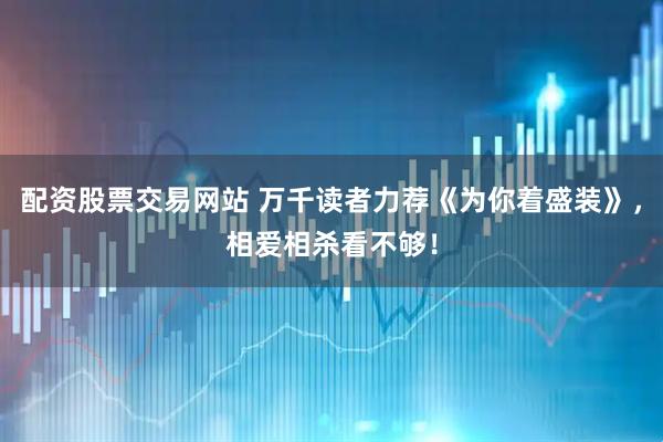 配资股票交易网站 万千读者力荐《为你着盛装》，相爱相杀看不够！